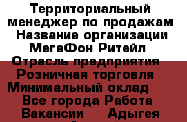 Территориальный менеджер по продажам › Название организации ­ МегаФон Ритейл › Отрасль предприятия ­ Розничная торговля › Минимальный оклад ­ 1 - Все города Работа » Вакансии   . Адыгея респ.,Адыгейск г.